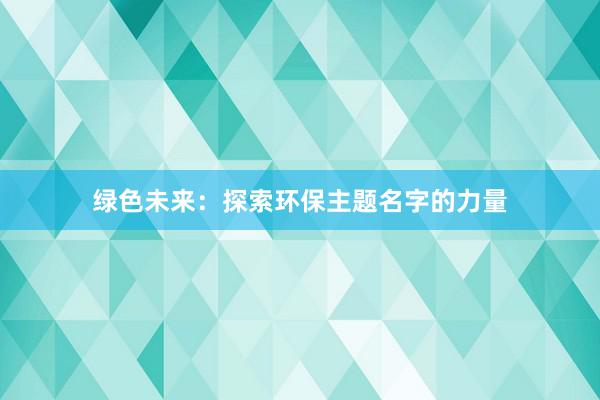 绿色未来：探索环保主题名字的力量