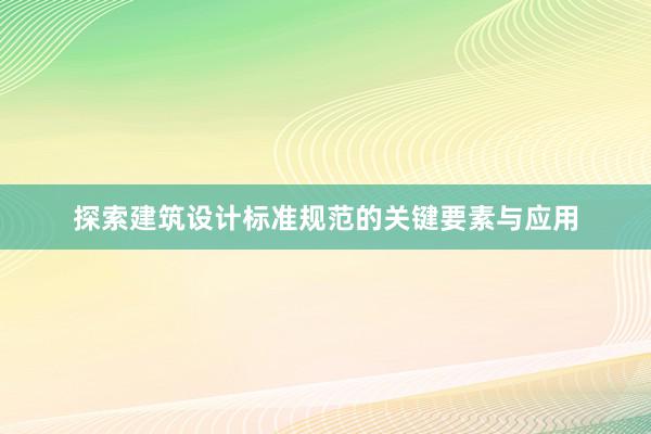 探索建筑设计标准规范的关键要素与应用